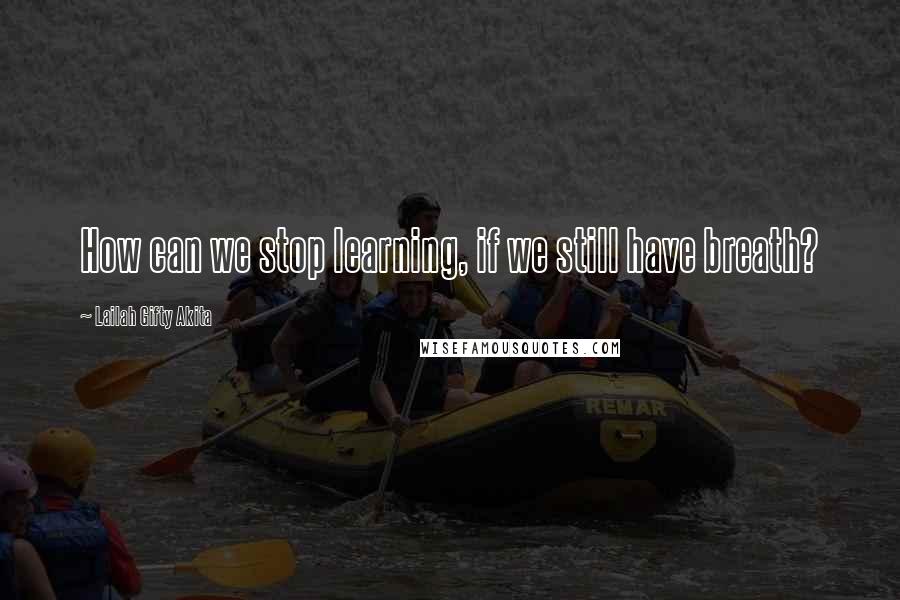 Lailah Gifty Akita Quotes: How can we stop learning, if we still have breath?