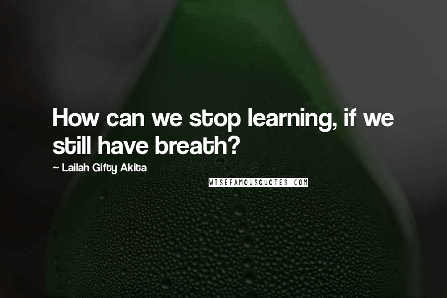 Lailah Gifty Akita Quotes: How can we stop learning, if we still have breath?