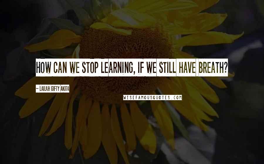 Lailah Gifty Akita Quotes: How can we stop learning, if we still have breath?