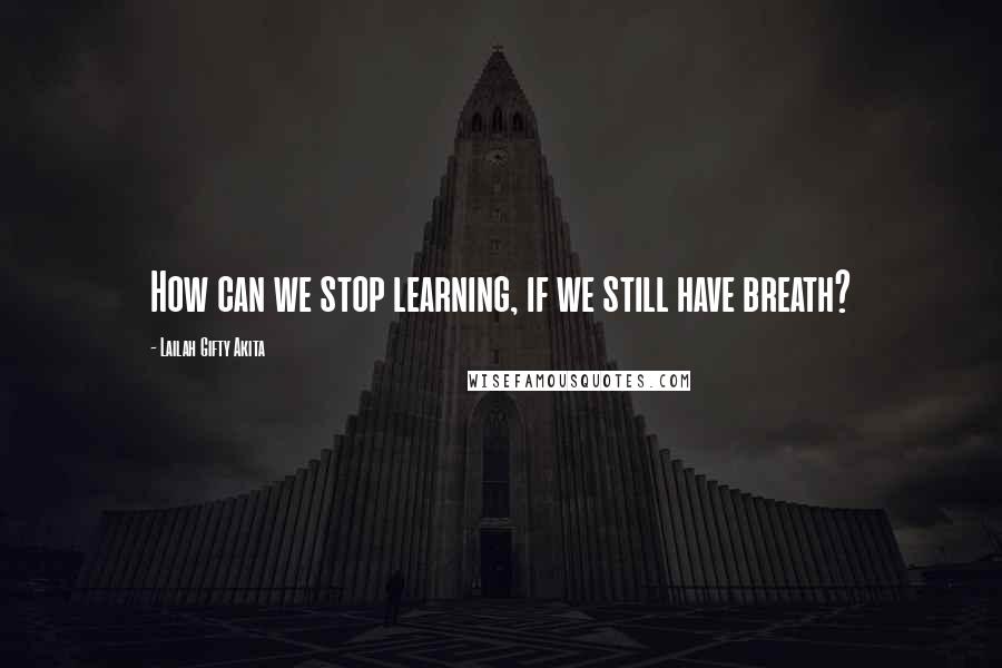 Lailah Gifty Akita Quotes: How can we stop learning, if we still have breath?