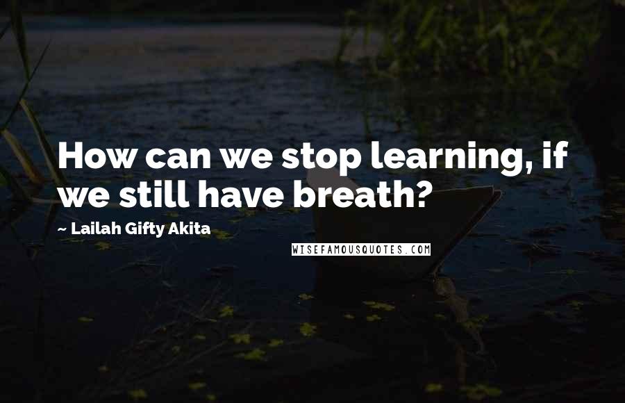 Lailah Gifty Akita Quotes: How can we stop learning, if we still have breath?