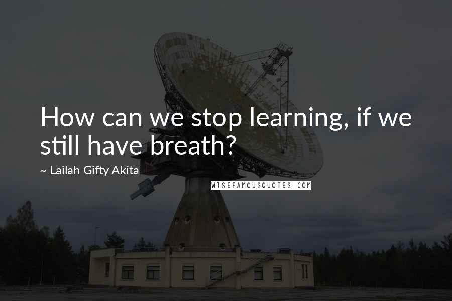 Lailah Gifty Akita Quotes: How can we stop learning, if we still have breath?