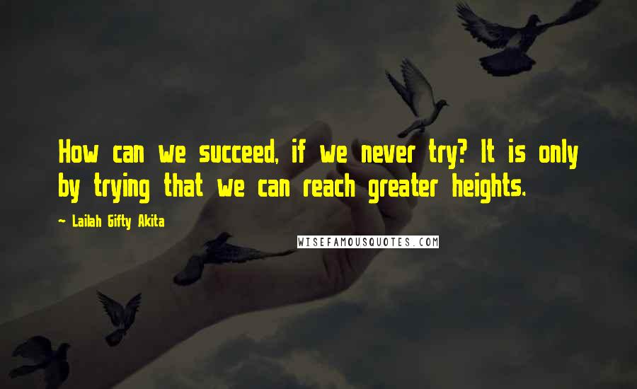 Lailah Gifty Akita Quotes: How can we succeed, if we never try? It is only by trying that we can reach greater heights.