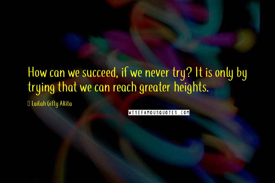 Lailah Gifty Akita Quotes: How can we succeed, if we never try? It is only by trying that we can reach greater heights.