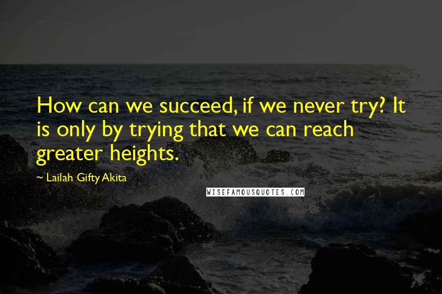 Lailah Gifty Akita Quotes: How can we succeed, if we never try? It is only by trying that we can reach greater heights.