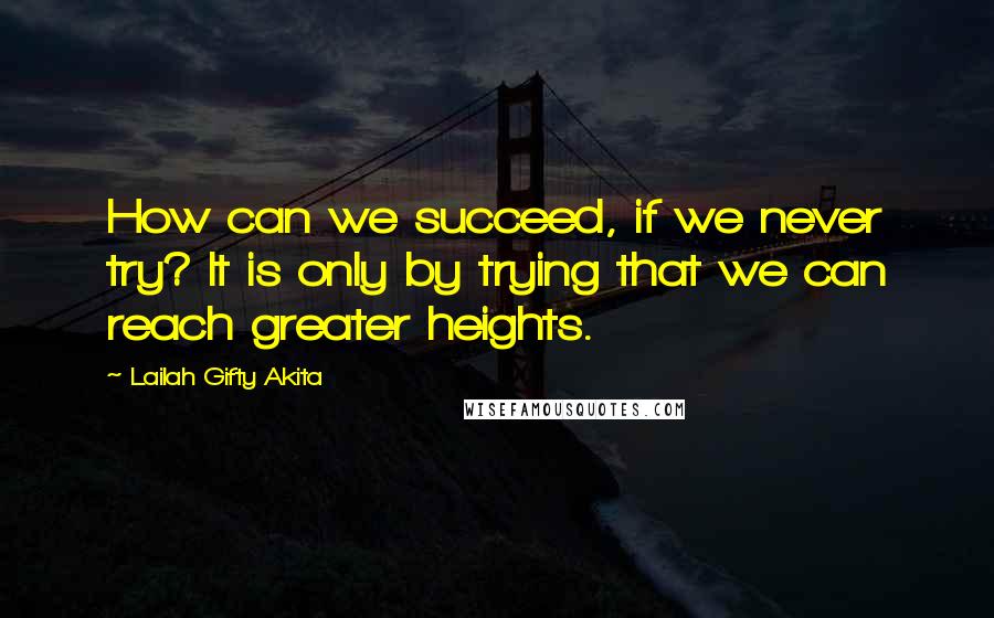 Lailah Gifty Akita Quotes: How can we succeed, if we never try? It is only by trying that we can reach greater heights.