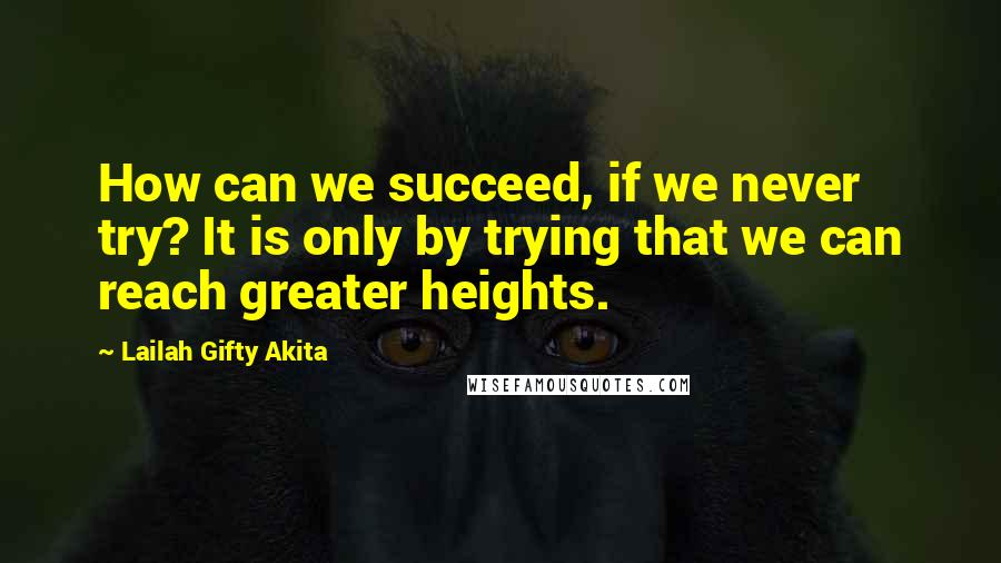 Lailah Gifty Akita Quotes: How can we succeed, if we never try? It is only by trying that we can reach greater heights.