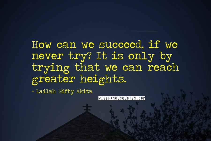 Lailah Gifty Akita Quotes: How can we succeed, if we never try? It is only by trying that we can reach greater heights.