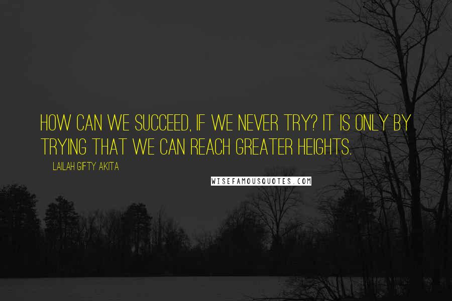 Lailah Gifty Akita Quotes: How can we succeed, if we never try? It is only by trying that we can reach greater heights.