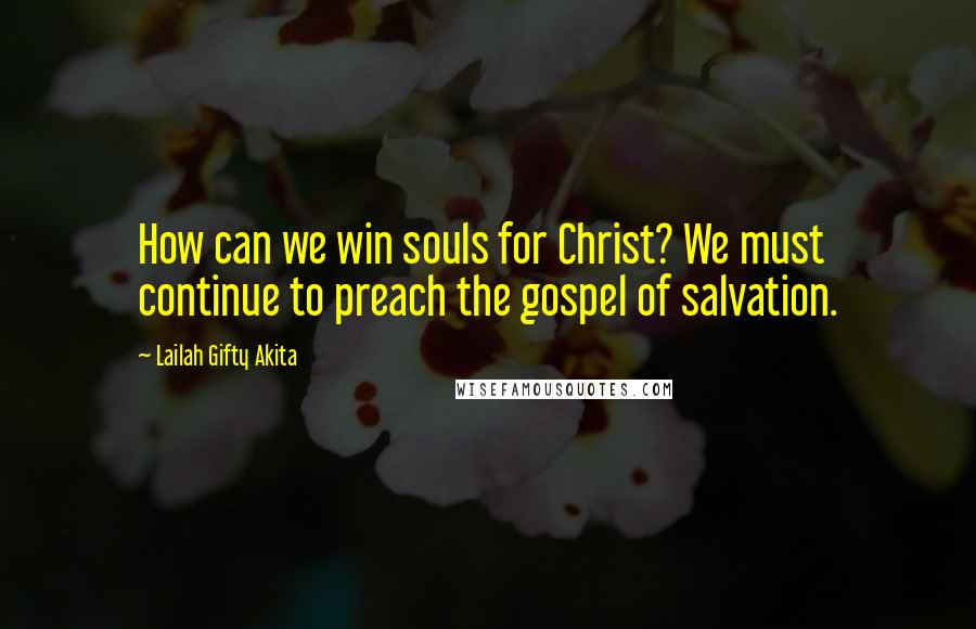 Lailah Gifty Akita Quotes: How can we win souls for Christ? We must continue to preach the gospel of salvation.