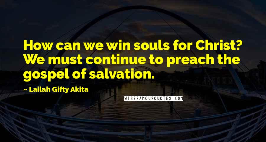 Lailah Gifty Akita Quotes: How can we win souls for Christ? We must continue to preach the gospel of salvation.