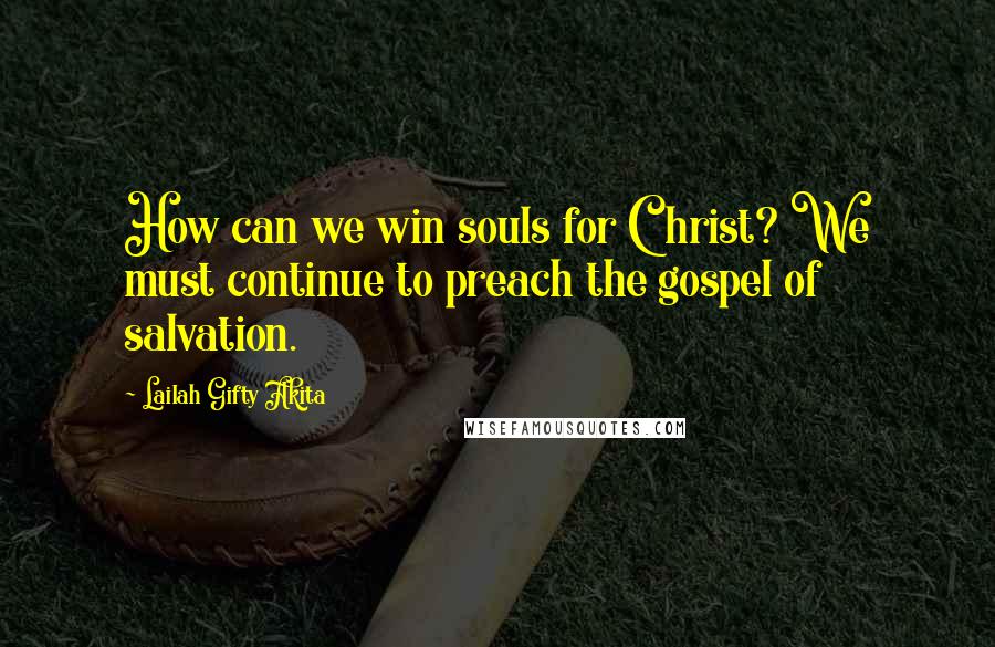 Lailah Gifty Akita Quotes: How can we win souls for Christ? We must continue to preach the gospel of salvation.