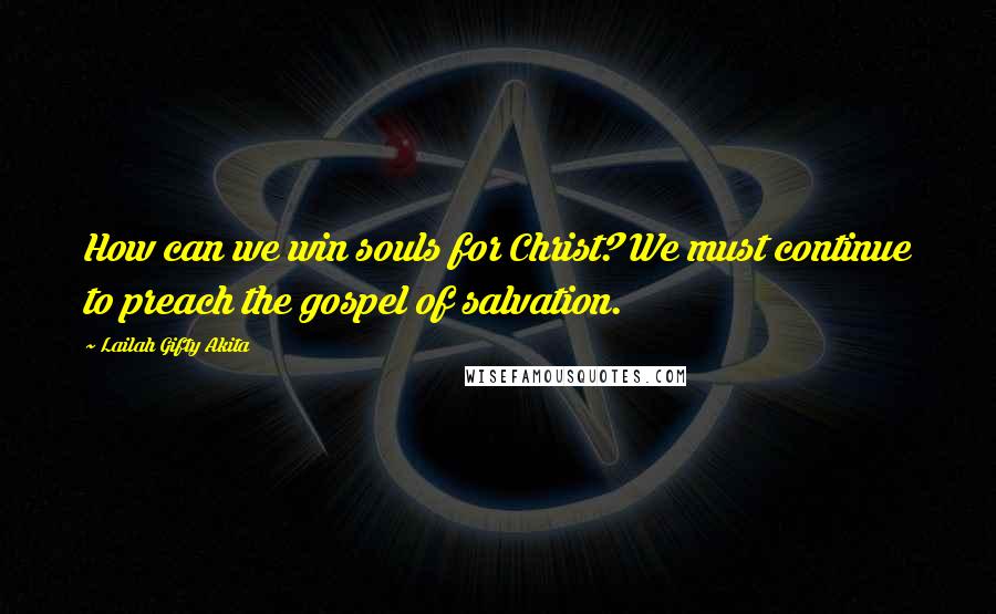 Lailah Gifty Akita Quotes: How can we win souls for Christ? We must continue to preach the gospel of salvation.