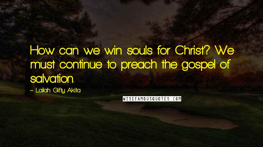 Lailah Gifty Akita Quotes: How can we win souls for Christ? We must continue to preach the gospel of salvation.