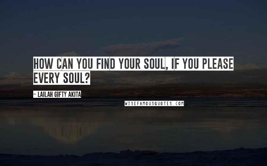 Lailah Gifty Akita Quotes: How can you find your soul, if you please every soul?