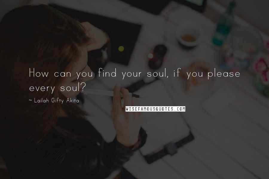 Lailah Gifty Akita Quotes: How can you find your soul, if you please every soul?