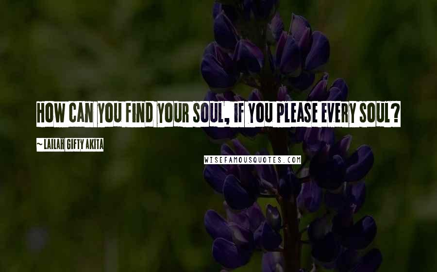 Lailah Gifty Akita Quotes: How can you find your soul, if you please every soul?