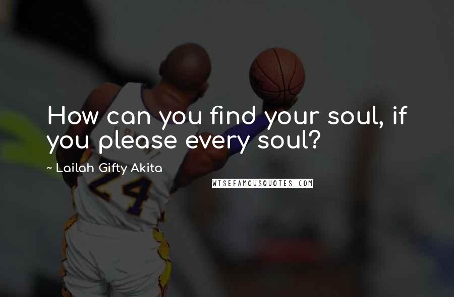 Lailah Gifty Akita Quotes: How can you find your soul, if you please every soul?