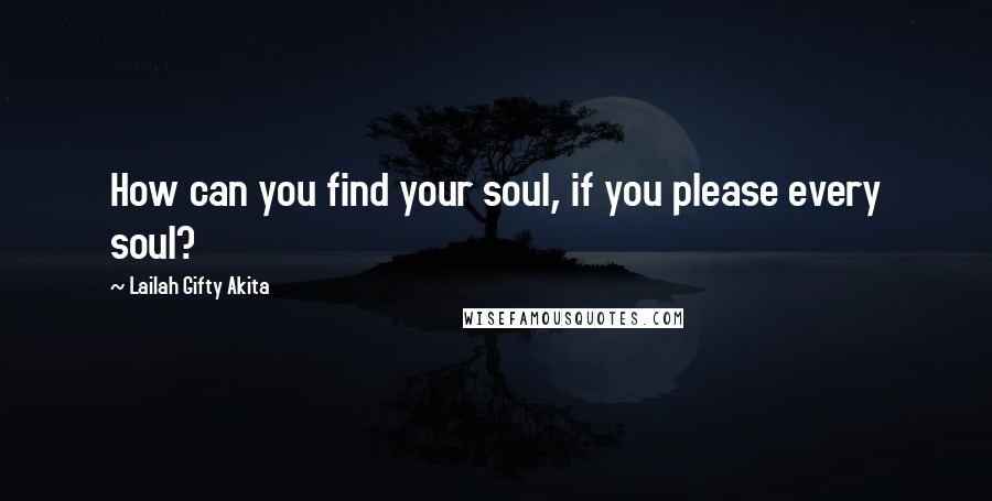 Lailah Gifty Akita Quotes: How can you find your soul, if you please every soul?