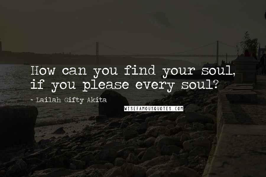 Lailah Gifty Akita Quotes: How can you find your soul, if you please every soul?