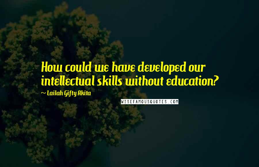 Lailah Gifty Akita Quotes: How could we have developed our intellectual skills without education?