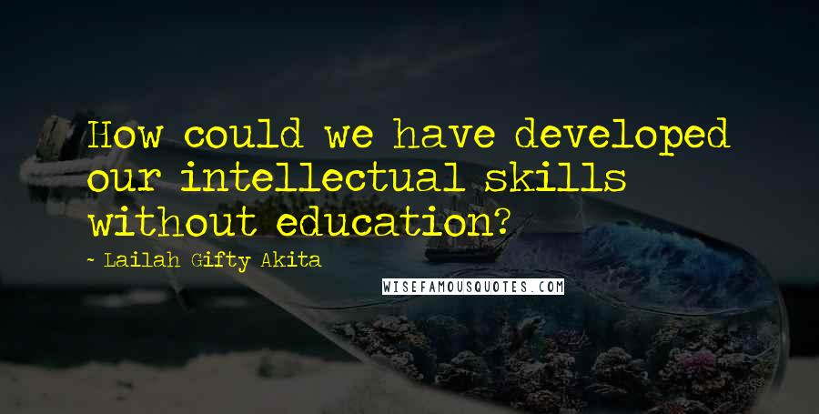 Lailah Gifty Akita Quotes: How could we have developed our intellectual skills without education?