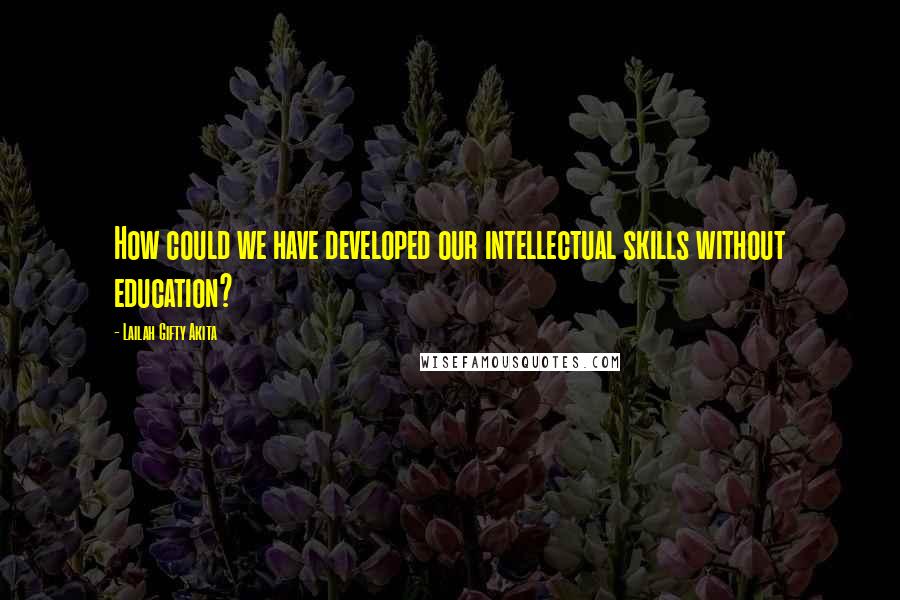 Lailah Gifty Akita Quotes: How could we have developed our intellectual skills without education?