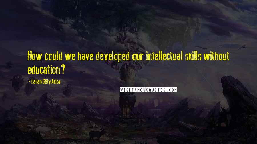 Lailah Gifty Akita Quotes: How could we have developed our intellectual skills without education?
