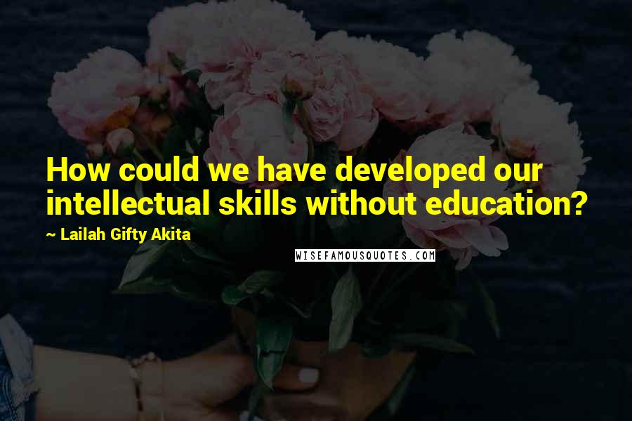 Lailah Gifty Akita Quotes: How could we have developed our intellectual skills without education?