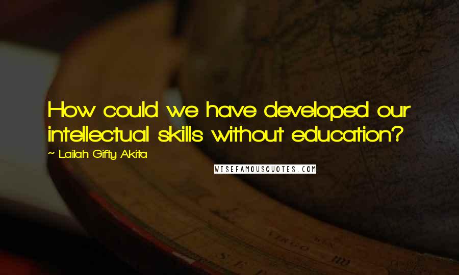 Lailah Gifty Akita Quotes: How could we have developed our intellectual skills without education?