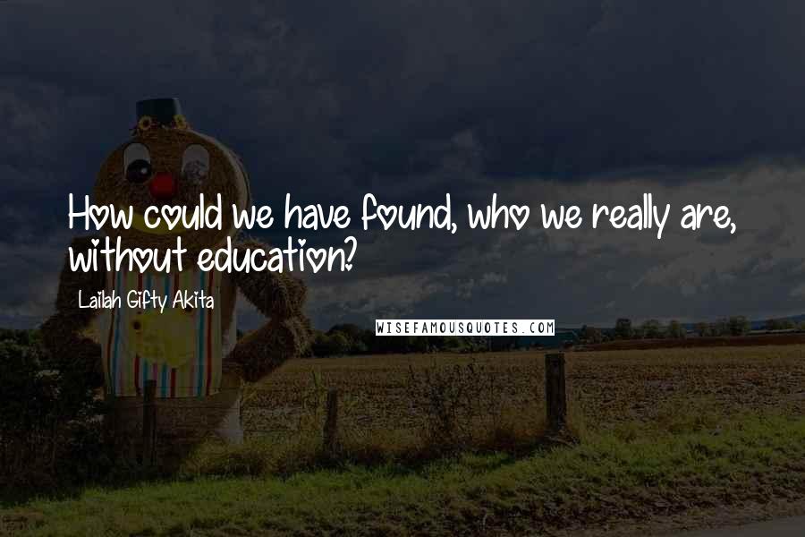 Lailah Gifty Akita Quotes: How could we have found, who we really are, without education?