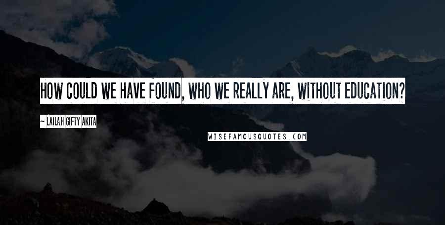 Lailah Gifty Akita Quotes: How could we have found, who we really are, without education?