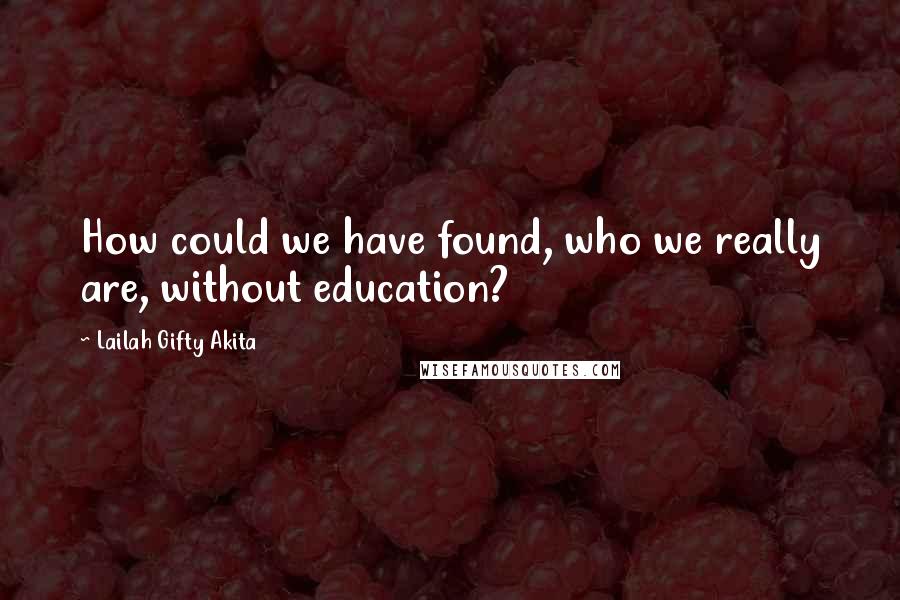 Lailah Gifty Akita Quotes: How could we have found, who we really are, without education?