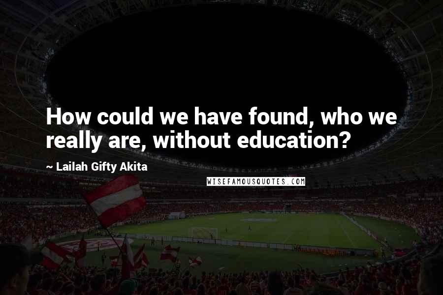 Lailah Gifty Akita Quotes: How could we have found, who we really are, without education?