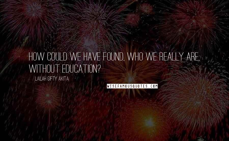 Lailah Gifty Akita Quotes: How could we have found, who we really are, without education?