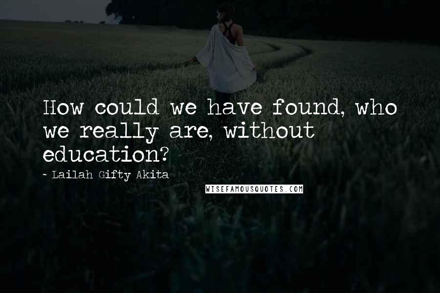 Lailah Gifty Akita Quotes: How could we have found, who we really are, without education?