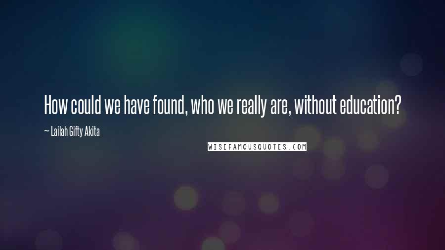 Lailah Gifty Akita Quotes: How could we have found, who we really are, without education?