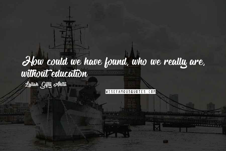 Lailah Gifty Akita Quotes: How could we have found, who we really are, without education?