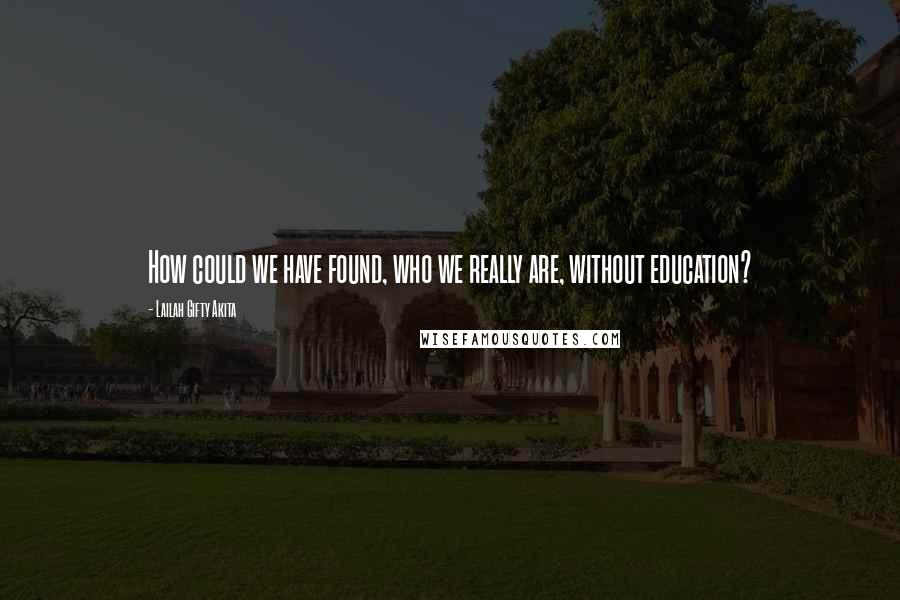 Lailah Gifty Akita Quotes: How could we have found, who we really are, without education?