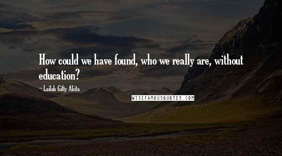 Lailah Gifty Akita Quotes: How could we have found, who we really are, without education?