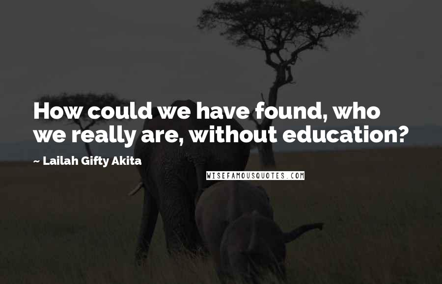 Lailah Gifty Akita Quotes: How could we have found, who we really are, without education?