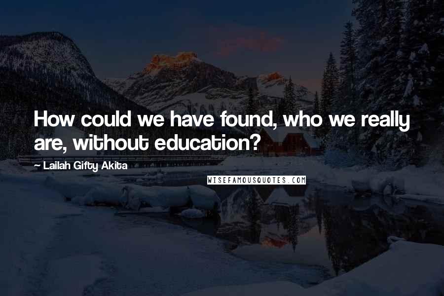 Lailah Gifty Akita Quotes: How could we have found, who we really are, without education?