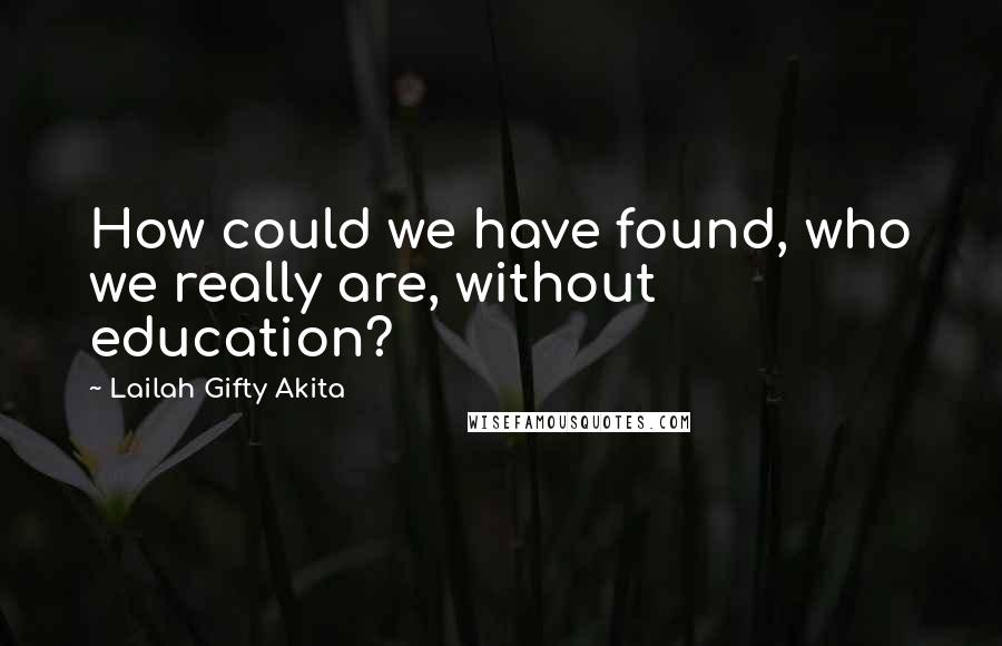 Lailah Gifty Akita Quotes: How could we have found, who we really are, without education?