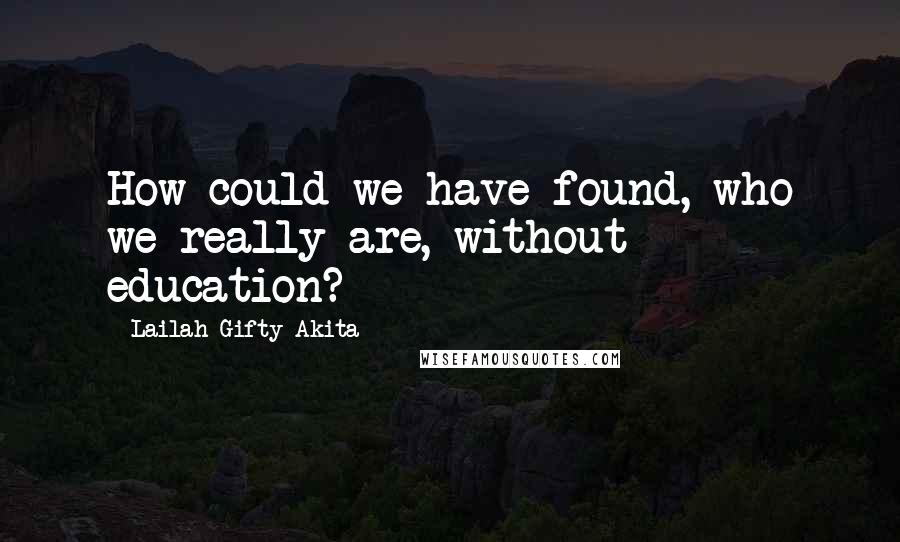 Lailah Gifty Akita Quotes: How could we have found, who we really are, without education?