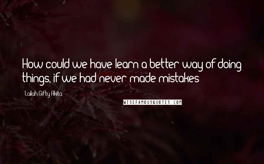 Lailah Gifty Akita Quotes: How could we have learn a better way of doing things, if we had never made mistakes?