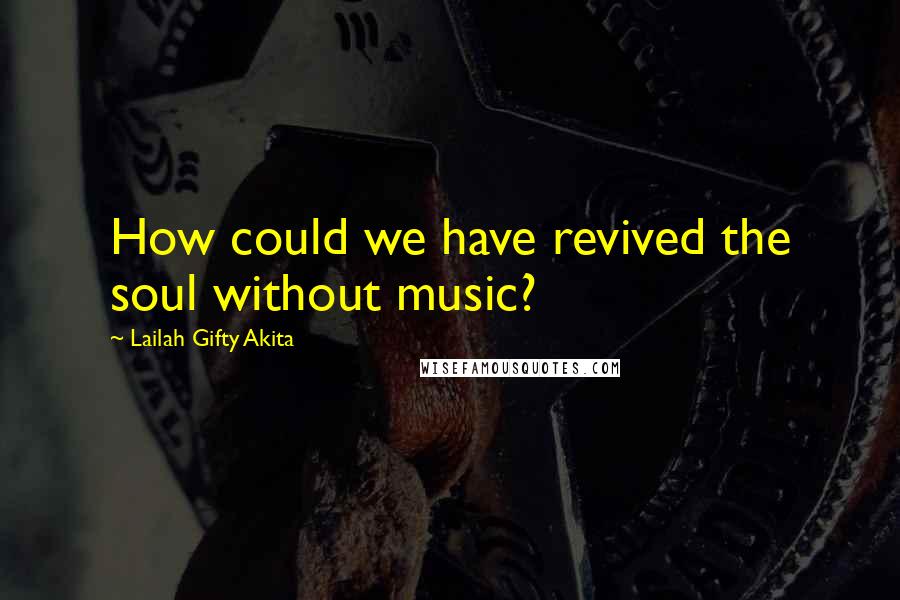 Lailah Gifty Akita Quotes: How could we have revived the soul without music?