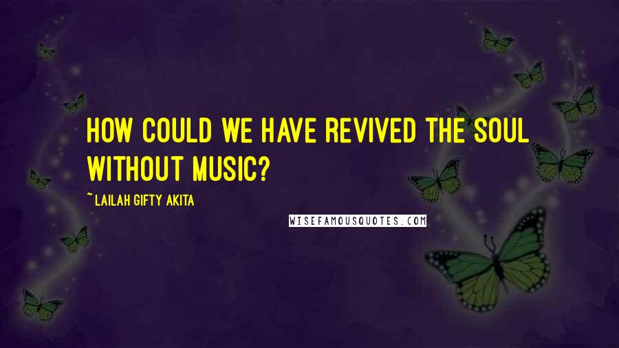 Lailah Gifty Akita Quotes: How could we have revived the soul without music?