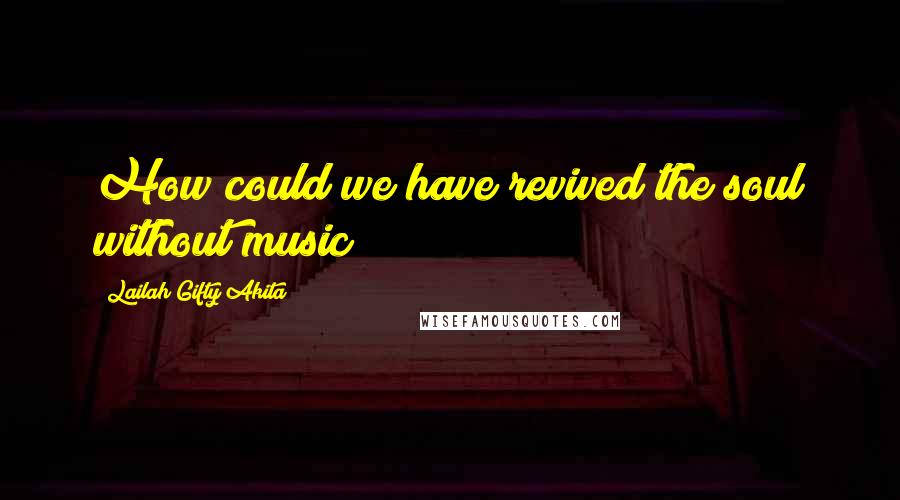 Lailah Gifty Akita Quotes: How could we have revived the soul without music?