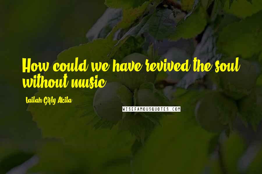 Lailah Gifty Akita Quotes: How could we have revived the soul without music?