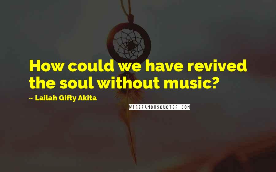 Lailah Gifty Akita Quotes: How could we have revived the soul without music?